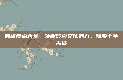 佛山景点大全，领略岭南文化魅力，畅游千年古城