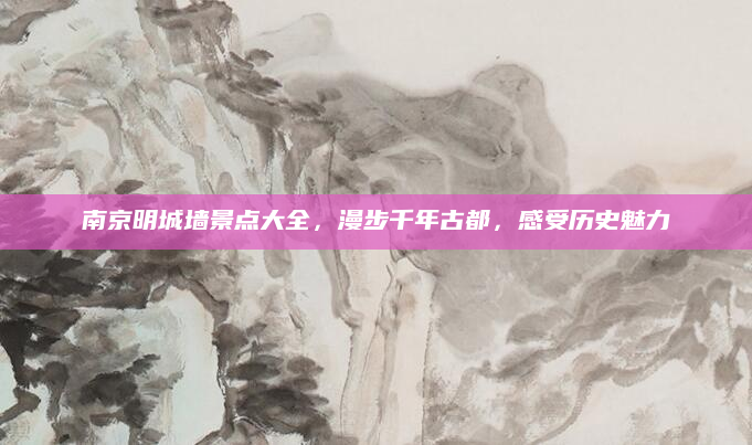 南京明城墙景点大全，漫步千年古都，感受历史魅力