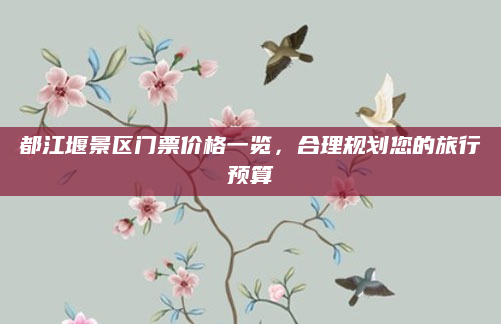 都江堰景区门票价格一览，合理规划您的旅行预算