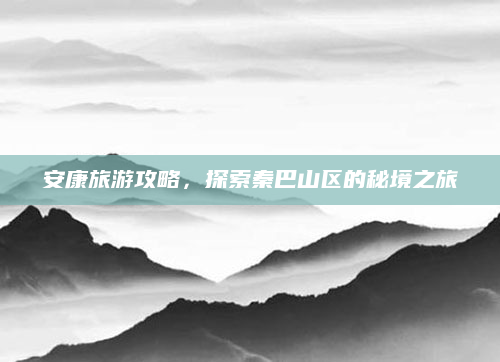 安康旅游攻略，探索秦巴山区的秘境之旅