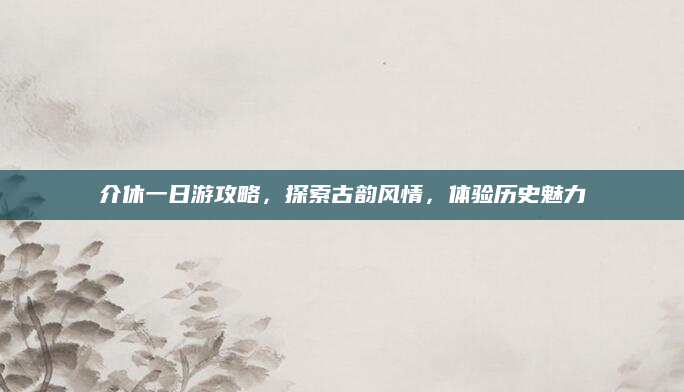 介休一日游攻略，探索古韵风情，体验历史魅力