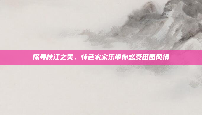 探寻枝江之美，特色农家乐带你感受田园风情