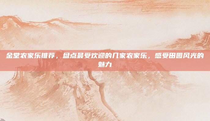金堂农家乐推荐，盘点最受欢迎的几家农家乐，感受田园风光的魅力