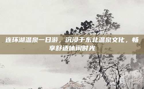 连环湖温泉一日游，沉浸于东北温泉文化，畅享舒适休闲时光