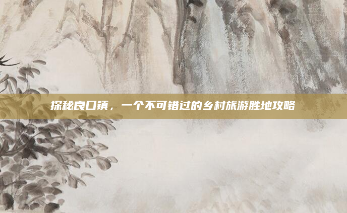 探秘良口镇，一个不可错过的乡村旅游胜地攻略
