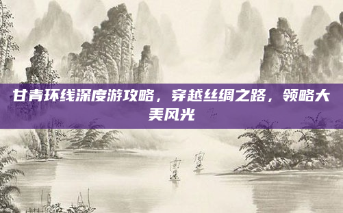 甘青环线深度游攻略，穿越丝绸之路，领略大美风光