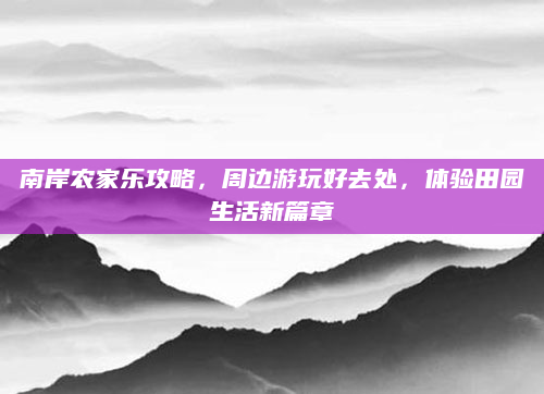 南岸农家乐攻略，周边游玩好去处，体验田园生活新篇章