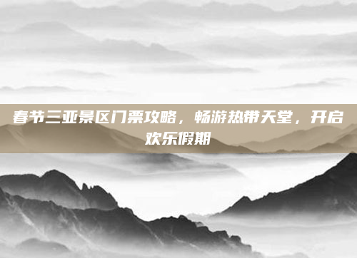 春节三亚景区门票攻略，畅游热带天堂，开启欢乐假期