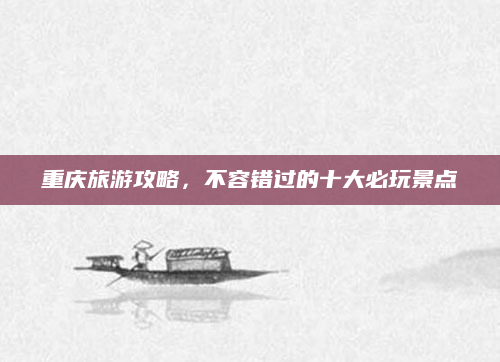 重庆旅游攻略，不容错过的十大必玩景点