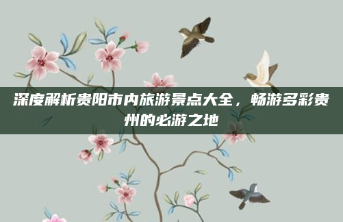深度解析贵阳市内旅游景点大全，畅游多彩贵州的必游之地
