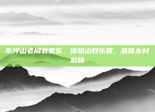 东坪山老周农家乐，体验山野乐趣，品味乡村韵味
