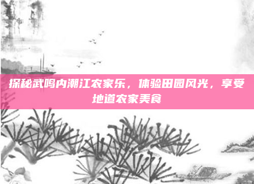 探秘武鸣内潮江农家乐，体验田园风光，享受地道农家美食