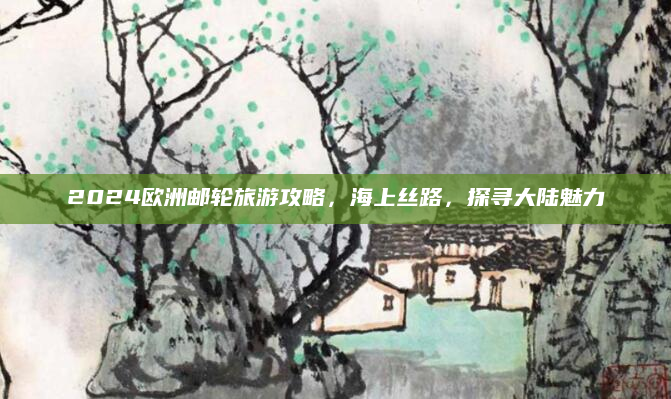 2024欧洲邮轮旅游攻略，海上丝路，探寻大陆魅力
