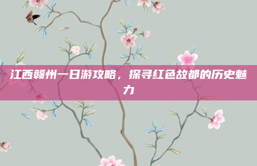 江西赣州一日游攻略，探寻红色故都的历史魅力