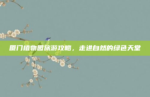 厦门植物园旅游攻略，走进自然的绿色天堂