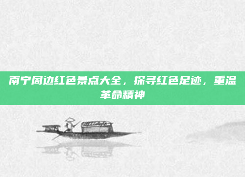 南宁周边红色景点大全，探寻红色足迹，重温革命精神