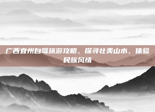 广西宜州自驾旅游攻略，探寻壮美山水，体验民族风情