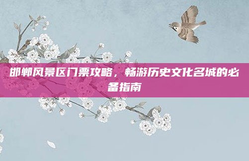 邯郸风景区门票攻略，畅游历史文化名城的必备指南