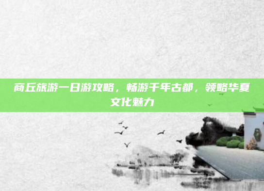商丘旅游一日游攻略,畅游千年古都,领略华夏文化魅力