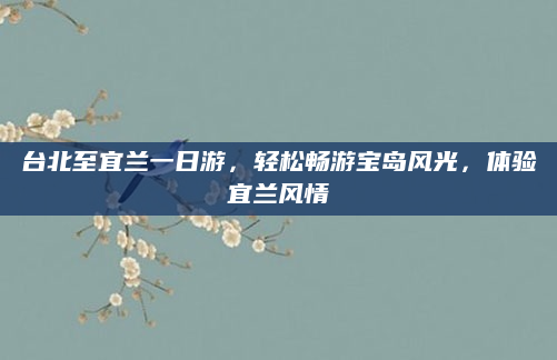 台北至宜兰一日游，轻松畅游宝岛风光，体验宜兰风情