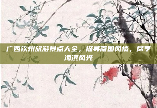 广西钦州旅游景点大全，探寻南国风情，尽享海滨风光