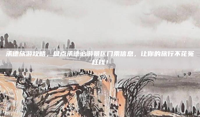 承德旅游攻略，盘点承德必游景区门票信息，让你的旅行不花冤枉钱！