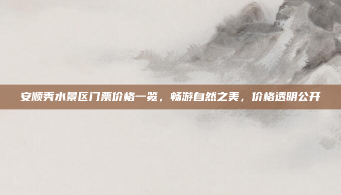 安顺秀水景区门票价格一览，畅游自然之美，价格透明公开