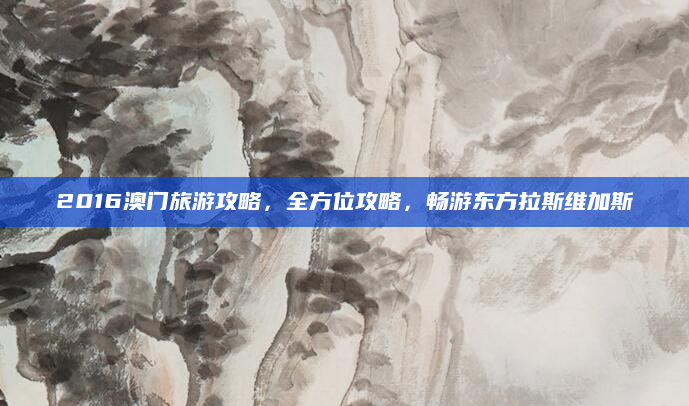 2016澳门旅游攻略,全方位攻略,畅游东方拉斯维加斯