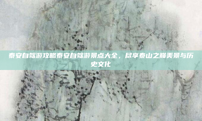 泰安自驾游攻略泰安自驾游景点大全，尽享泰山之巅美景与历史文化