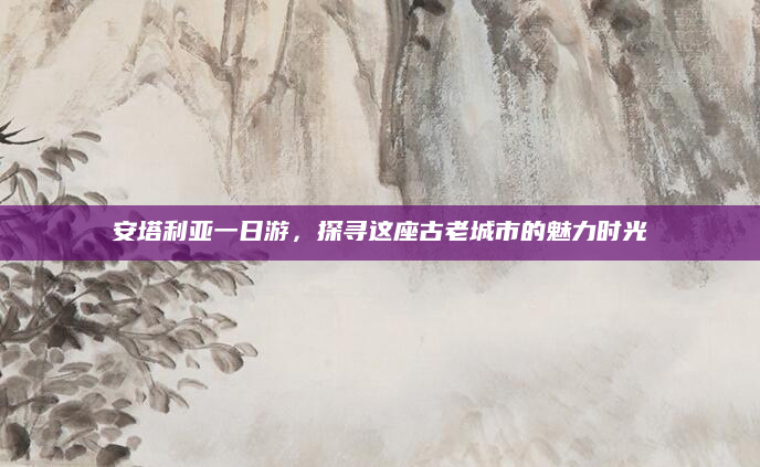 安塔利亚一日游，探寻这座古老城市的魅力时光