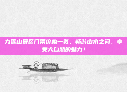 九莲山景区门票价格一览，畅游山水之间，享受大自然的魅力！