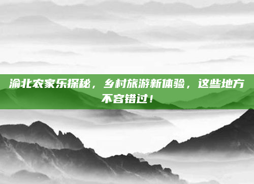 渝北农家乐探秘，乡村旅游新体验，这些地方不容错过！