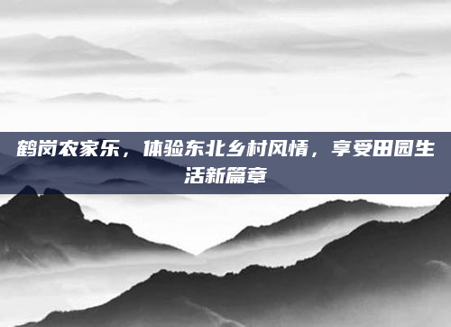 鹤岗农家乐，体验东北乡村风情，享受田园生活新篇章