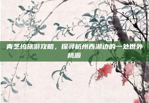 青芝坞旅游攻略，探寻杭州西湖边的一处世外桃源