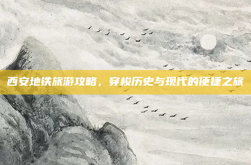 西安地铁旅游攻略，穿梭历史与现代的便捷之旅