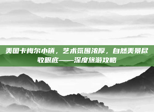 美国卡梅尔小镇，艺术氛围浓厚，自然美景尽收眼底——深度旅游攻略
