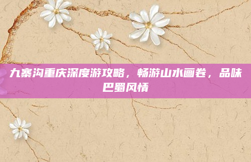 九寨沟重庆深度游攻略，畅游山水画卷，品味巴蜀风情