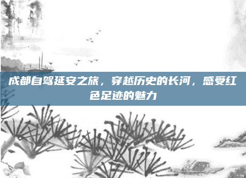 成都自驾延安之旅,穿越历史的长河,感受红色足迹的魅力