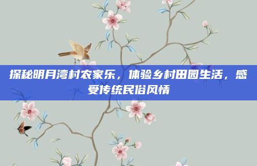 探秘明月湾村农家乐，体验乡村田园生活，感受传统民俗风情