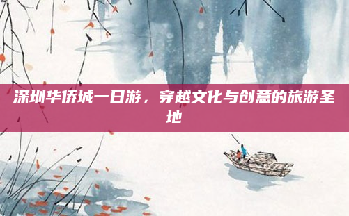 深圳华侨城一日游，穿越文化与创意的旅游圣地