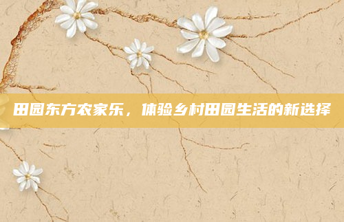 田园东方农家乐，体验乡村田园生活的新选择