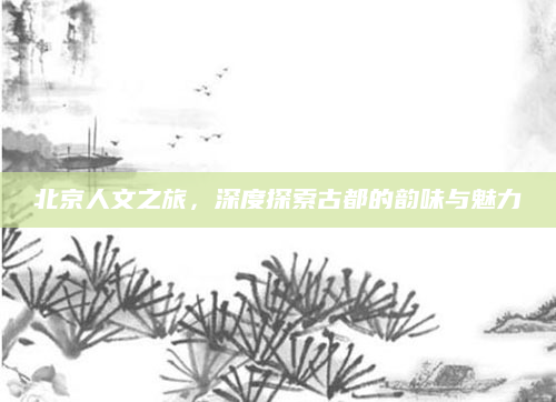 北京人文之旅，深度探索古都的韵味与魅力