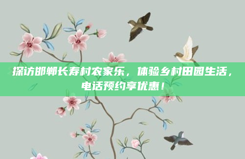 探访邯郸长寿村农家乐,体验乡村田园生活,电话预约享优惠!