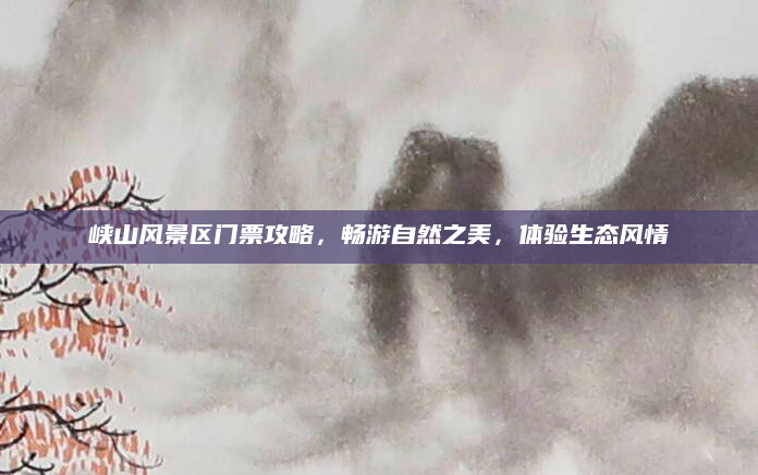峡山风景区门票攻略，畅游自然之美，体验生态风情