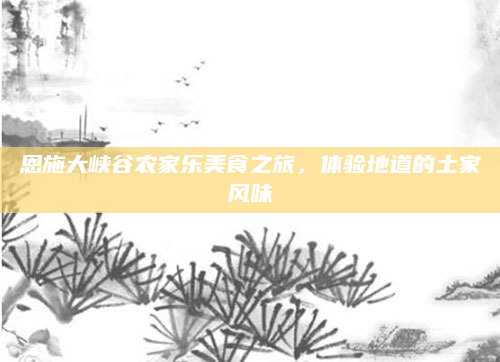 恩施大峡谷农家乐美食之旅，体验地道的土家风味