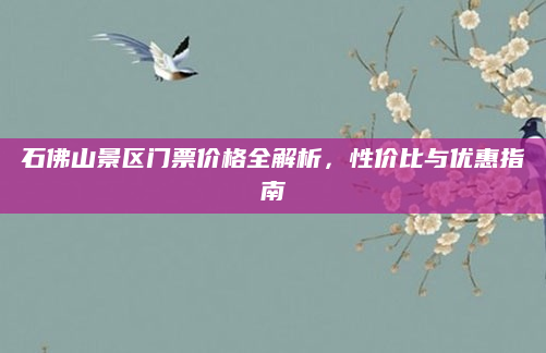 石佛山景区门票价格全解析，性价比与优惠指南