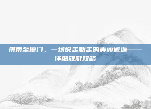 济南至厦门，一场说走就走的美丽邂逅——详细旅游攻略