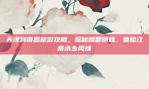 天津到南昌旅游攻略,探秘赣鄱明珠,体验江南水乡风情