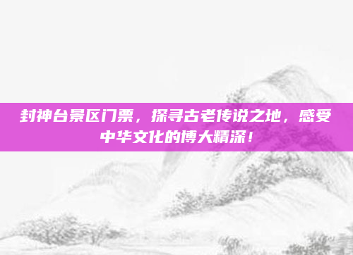 封神台景区门票，探寻古老传说之地，感受中华文化的博大精深！