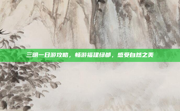三明一日游攻略，畅游福建绿都，感受自然之美